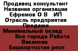 Продавец-консультант › Название организации ­ Ефремов О.В., ИП › Отрасль предприятия ­ Продажи › Минимальный оклад ­ 22 000 - Все города Работа » Вакансии   . Башкортостан респ.,Баймакский р-н